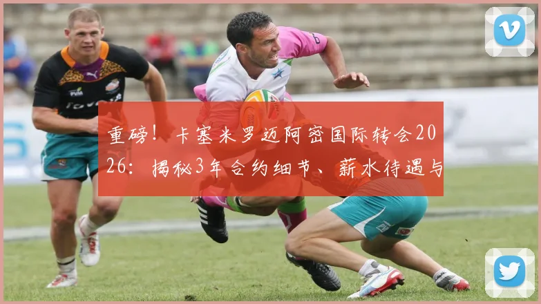 重磅！卡塞米罗迈阿密国际转会2026：揭秘3年合约细节、薪水待遇与对美职联格局影响