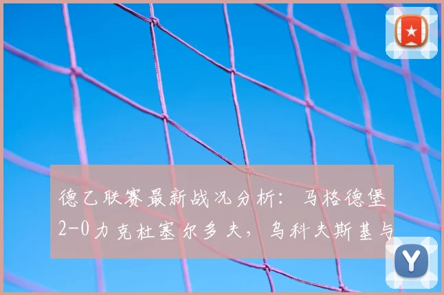 德乙联赛最新战况分析:马格德堡2-0力克杜塞尔多夫,乌科夫斯基与乌尔里希联手建功,冲击升级区关键三分