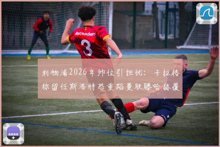 利物浦2026年帅位引担忧:卡拉格称留任斯洛特恐重蹈曼联滕哈赫覆辙,深度解析主帅去留关键