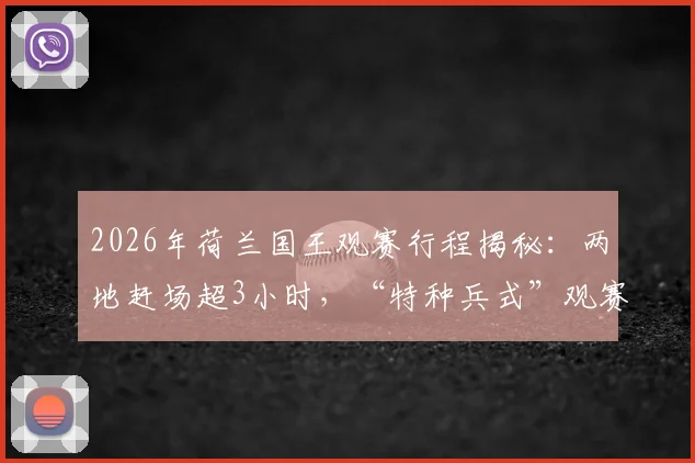 2026年荷兰国王观赛行程揭秘：两地赶场超3小时，“特种兵式”观赛路线规划与欧洲王室体育参与情况分析