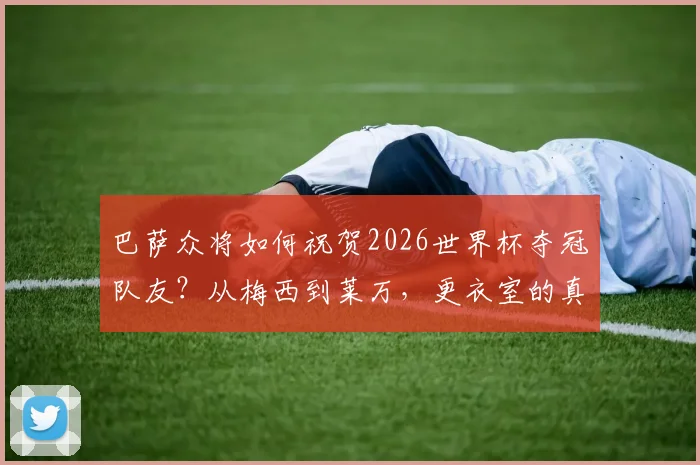 巴萨众将如何祝贺2026世界杯夺冠队友?从梅西到莱万,更衣室的真诚祝福全记录