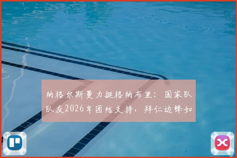 纳格尔斯曼力挺格纳布里:国家队队友2026年团结支持,拜仁边锋如何走出伤病低谷