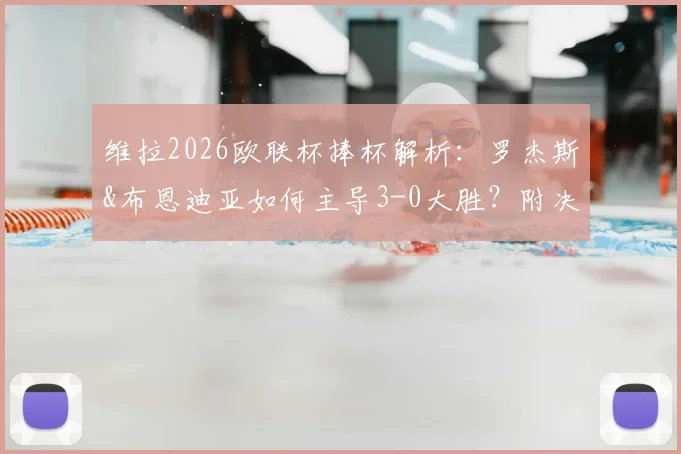 维拉2026欧联杯捧杯解析：罗杰斯&布恩迪亚如何主导3-0大胜？附决赛阵容、弗赖堡败因与关键数据解读