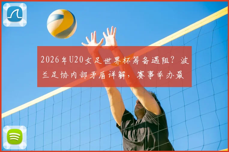 2026年U20女足世界杯筹备遇阻？波兰足协内部矛盾详解，赛事举办最新动态追踪