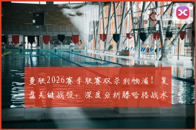 曼联2026赛季联赛双杀利物浦!复盘关键战役,深度分析滕哈格战术如何克敌制胜,对英超争冠格局有何影响?