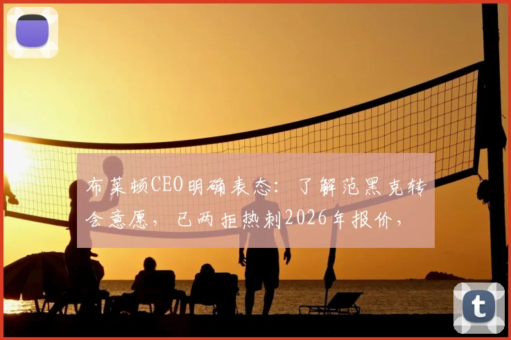 布莱顿CEO明确表态:了解范黑克转会意愿,已两拒热刺2026年报价,球员未来成焦点
