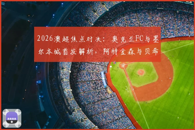 2026澳超焦点对决:奥克兰FC与墨尔本城首发解析,阿特金森与贝希奇关键位置一览