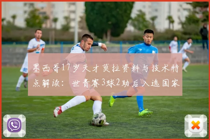 墨西哥17岁天才莫拉资料与技术特点解读：世青赛3球2助后入选国家队，这位新星未来前景如何？