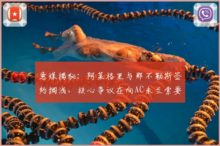 意媒揭秘:阿莱格里与那不勒斯签约搁浅,核心争议在向AC米兰索要百万欧元补偿金