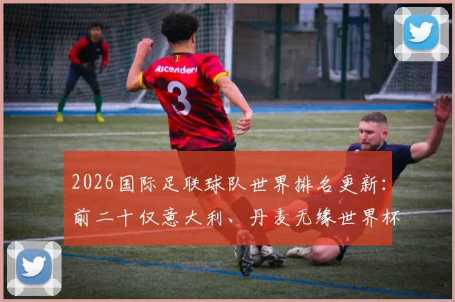 2026国际足联球队世界排名更新：前二十仅意大利、丹麦无缘世界杯，完整排名榜单与解析