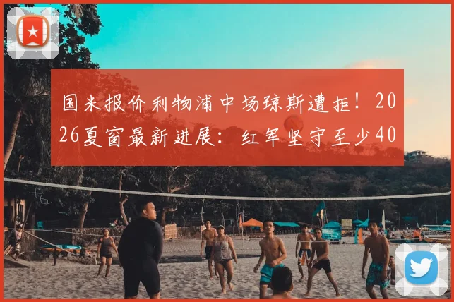 国米报价利物浦中场琼斯遭拒!2026夏窗最新进展:红军坚守至少4000万欧要价,转会谈判陷入僵局