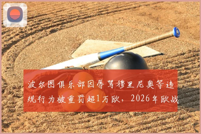 波尔图俱乐部因辱骂穆里尼奥等违规行为被重罚超1万欧，2026年欧战纪律处罚详情解读