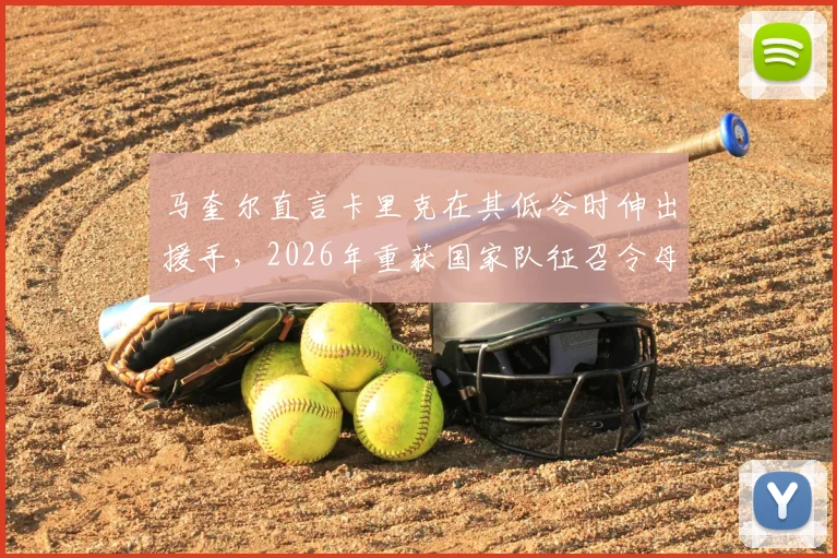 马奎尔直言卡里克在其低谷时伸出援手,2026年重获国家队征召令母亲激动落泪
