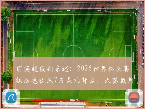 前英超裁判亲述：2026世界杯决赛执法总收入7万美元背后，大赛裁判薪酬待遇全解析