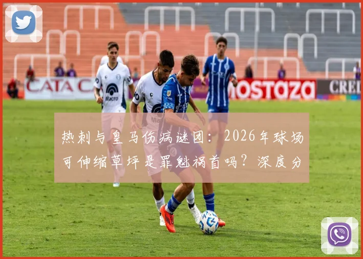 热刺与皇马伤病谜团:2026年球场可伸缩草坪是罪魁祸首吗?深度分析其对球员膝盖的影响与安全隐患