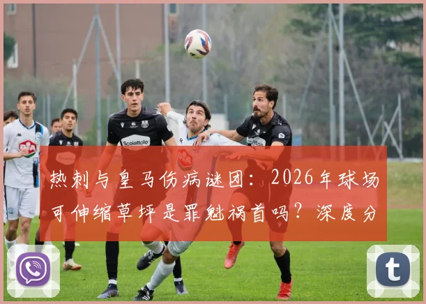 热刺与皇马伤病谜团：2026年球场可伸缩草坪是罪魁祸首吗？深度分析其对球员膝盖的影响与安全隐患