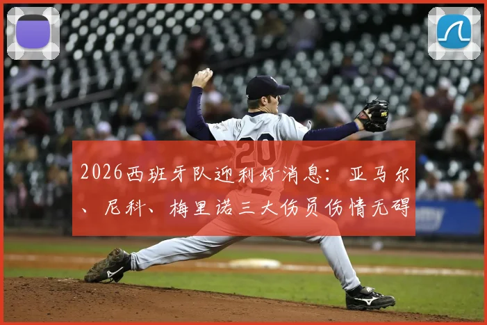 2026西班牙队迎利好消息:亚马尔、尼科、梅里诺三大伤员伤情无碍,欧洲杯备战计划不受影响