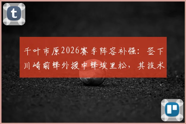 千叶市原2026赛季阵容补强:签下川崎前锋外援中锋埃里松,其技术特点与引援策略全面分析