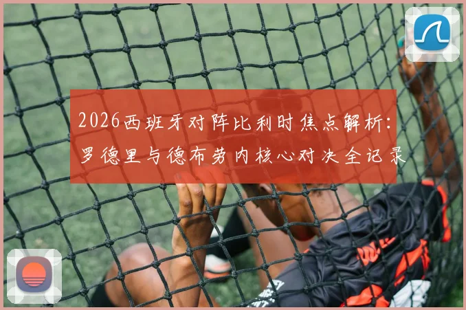 2026西班牙对阵比利时焦点解析:罗德里与德布劳内核心对决全记录,为何佩德里未进首发阵容?