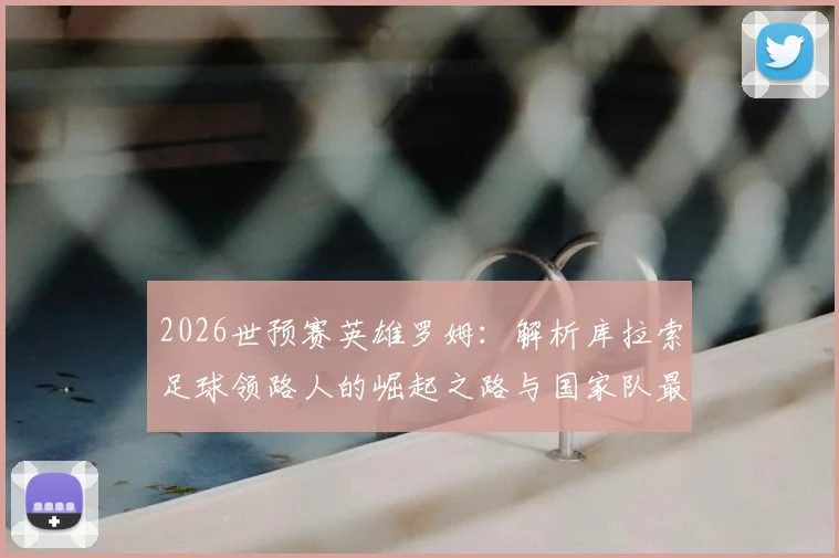 2026世预赛英雄罗姆：解析库拉索足球领路人的崛起之路与国家队最新名单