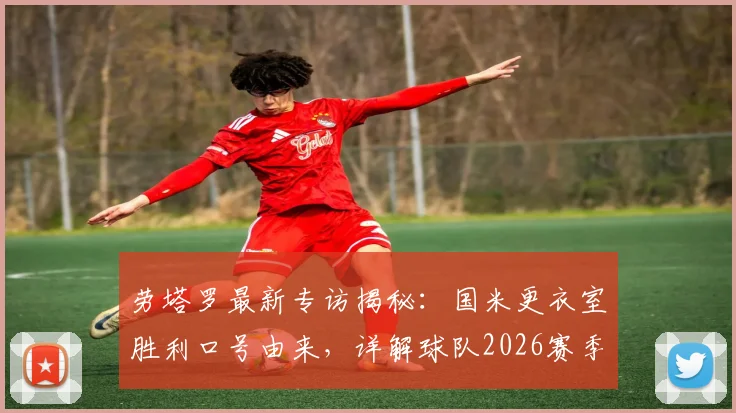 劳塔罗最新专访揭秘：国米更衣室胜利口号由来，详解球队2026赛季冠军渴望