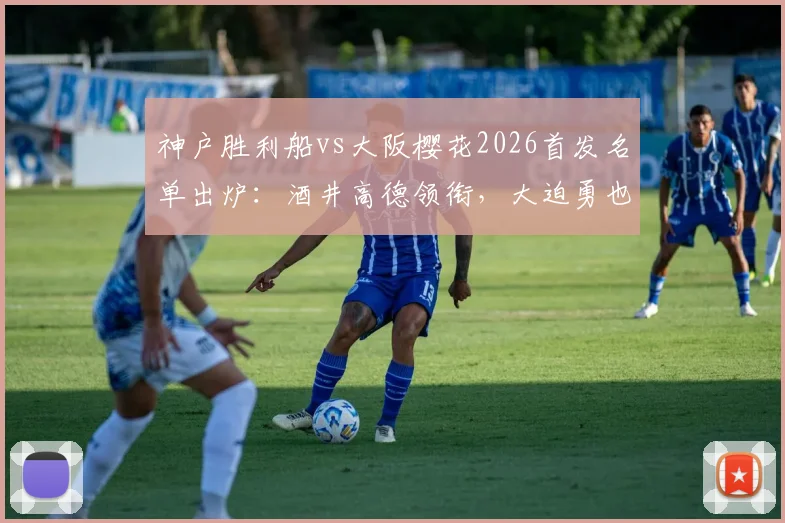 神户胜利船vs大阪樱花2026首发名单出炉:酒井高德领衔,大迫勇也先发看点十足,附直播观看渠道与赛后分析