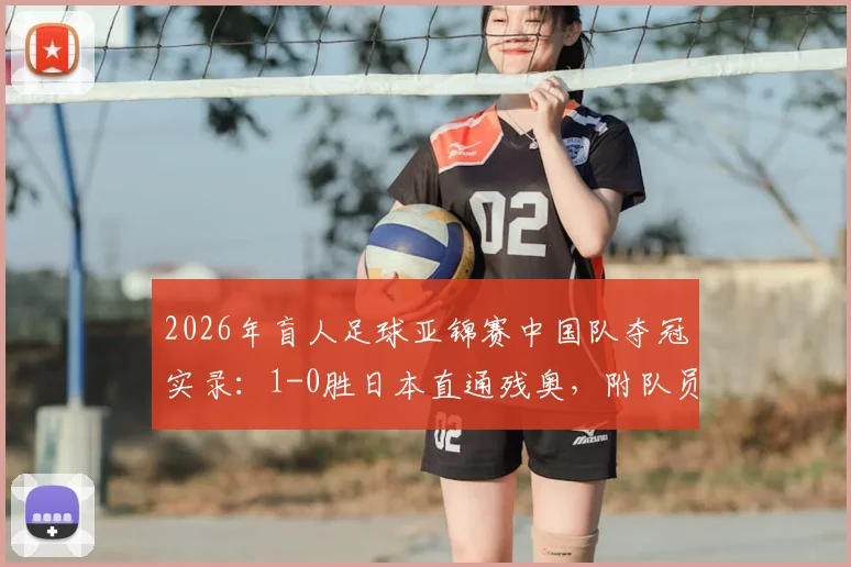 2026年盲人足球亚锦赛中国队夺冠实录:1-0胜日本直通残奥,附队员名单、比赛规则与直播回放指南