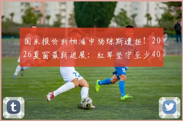 国米报价利物浦中场琼斯遭拒！2026夏窗最新进展：红军坚守至少4000万欧要价，转会谈判陷入僵局