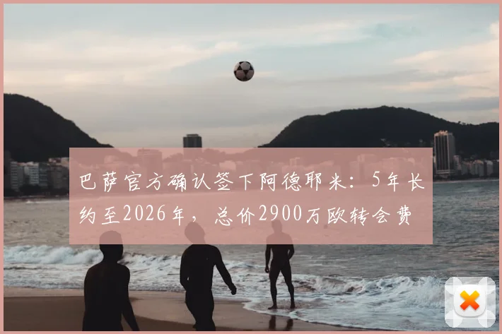 巴萨官方确认签下阿德耶米：5年长约至2026年，总价2900万欧转会费细节与前景深度分析