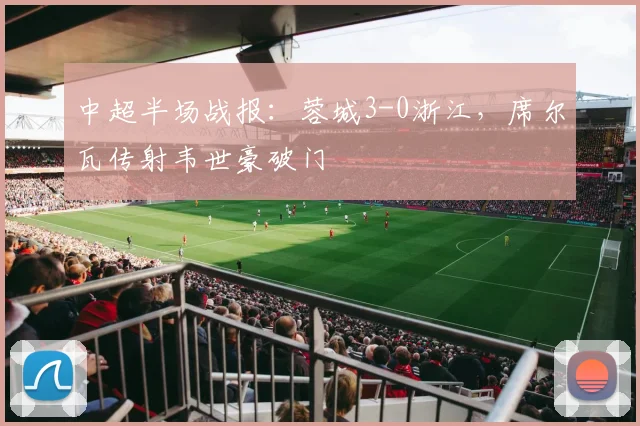 中超半场战报：蓉城3-0浙江，席尔瓦传射韦世豪破门