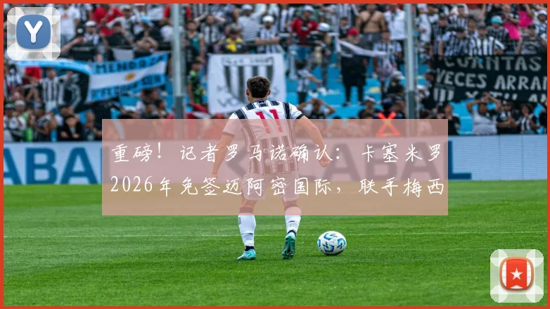 重磅！记者罗马诺确认：卡塞米罗2026年免签迈阿密国际，联手梅西组梦幻中场