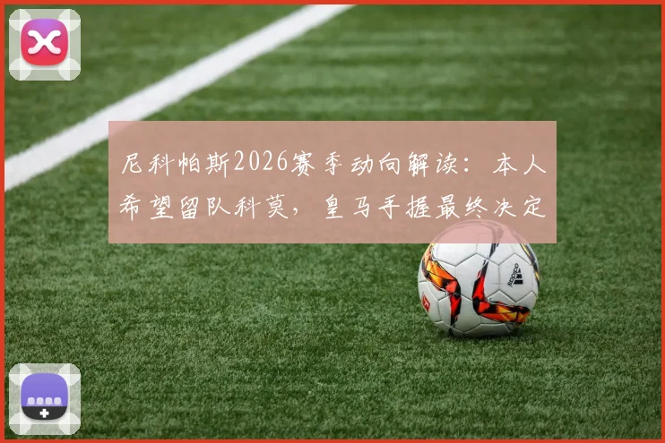 尼科帕斯2026赛季动向解读：本人希望留队科莫，皇马手握最终决定权