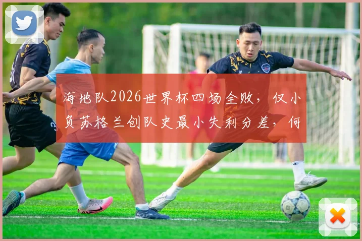 海地队2026世界杯四场全败，仅小负苏格兰创队史最小失利分差，何时能迎来首胜？