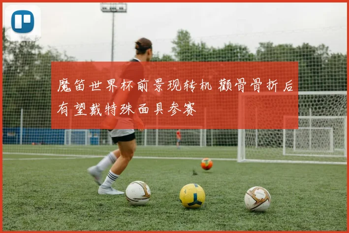 魔笛世界杯前景现转机 颧骨骨折后有望戴特殊面具参赛