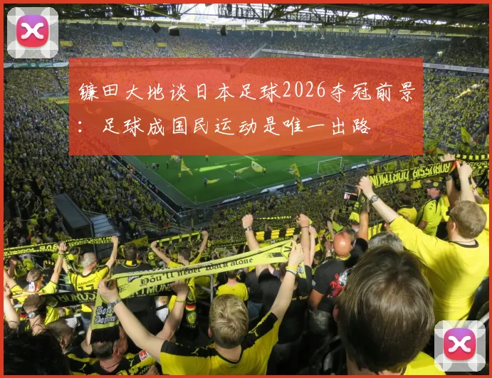 镰田大地谈日本足球2026夺冠前景:足球成国民运动是唯一出路