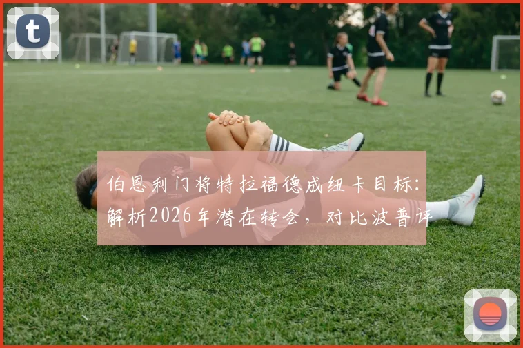 伯恩利门将特拉福德成纽卡目标：解析2026年潜在转会，对比波普评估其适配性与转会费预估