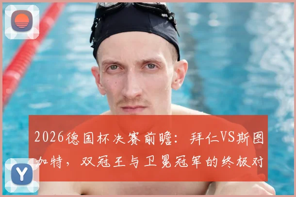 2026德国杯决赛前瞻:拜仁VS斯图加特,双冠王与卫冕冠军的终极对决,附详细分析与比赛看点