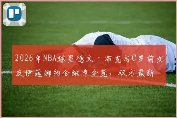 2026年NBA球星德文·布克与C罗前女友伊莲娜约会细节全览,双方最新动态与回应解析