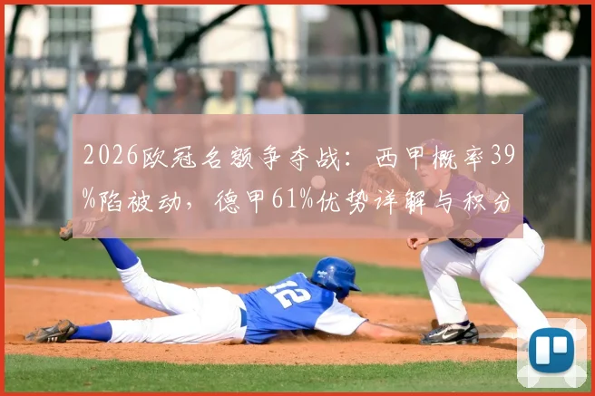 2026欧冠名额争夺战：西甲概率39%陷被动，德甲61%优势详解与积分预测