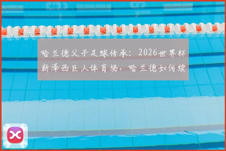 哈兰德父子足球传承：2026世界杯新泽西巨人体育场，哈兰德如何续写父亲32年前的征程？