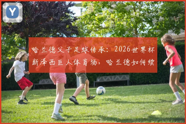 哈兰德父子足球传承:2026世界杯新泽西巨人体育场,哈兰德如何续写父亲32年前的征程?