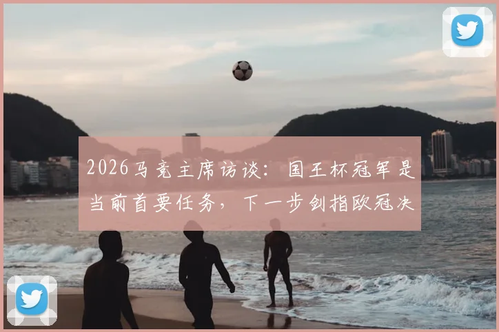 2026马竞主席访谈：国王杯冠军是当前首要任务，下一步剑指欧冠决赛席位