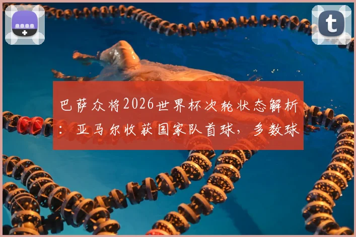巴萨众将2026世界杯次轮状态解析：亚马尔收获国家队首球，多数球员表现未达预期