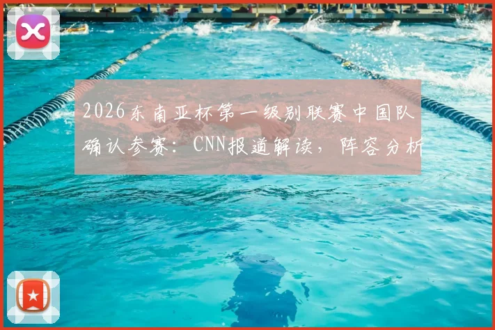 2026东南亚杯第一级别联赛中国队确认参赛:CNN报道解读,阵容分析与赛事前瞻