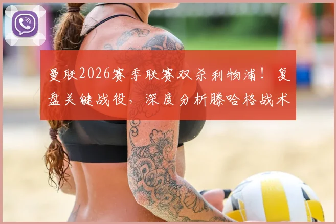 曼联2026赛季联赛双杀利物浦！复盘关键战役，深度分析滕哈格战术如何克敌制胜，对英超争冠格局有何影响？