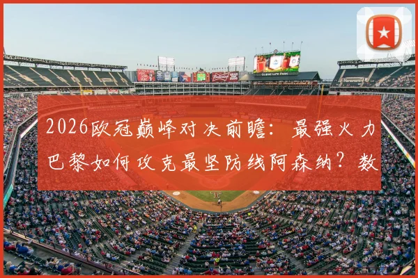 2026欧冠巅峰对决前瞻:最强火力巴黎如何攻克最坚防线阿森纳?数据战术全解析