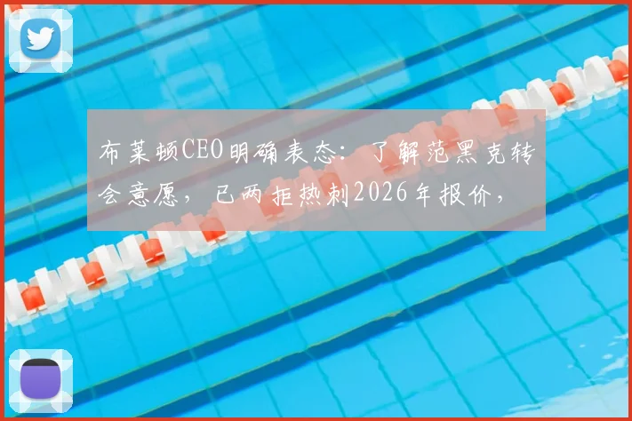 布莱顿CEO明确表态：了解范黑克转会意愿，已两拒热刺2026年报价，球员未来成焦点