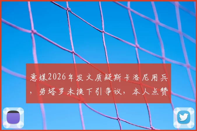 意媒2026年发文质疑斯卡洛尼用兵,劳塔罗未换下引争议,本人点赞回应引关注