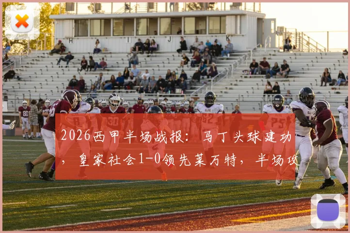 2026西甲半场战报:马丁头球建功,皇家社会1-0领先莱万特,半场攻防深度解读
