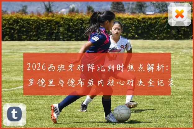 2026西班牙对阵比利时焦点解析：罗德里与德布劳内核心对决全记录，为何佩德里未进首发阵容？